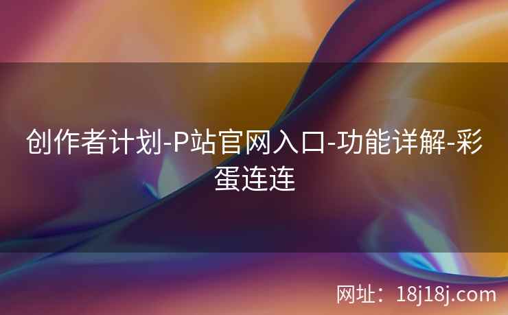 创作者计划-P站官网入口-功能详解-彩蛋连连