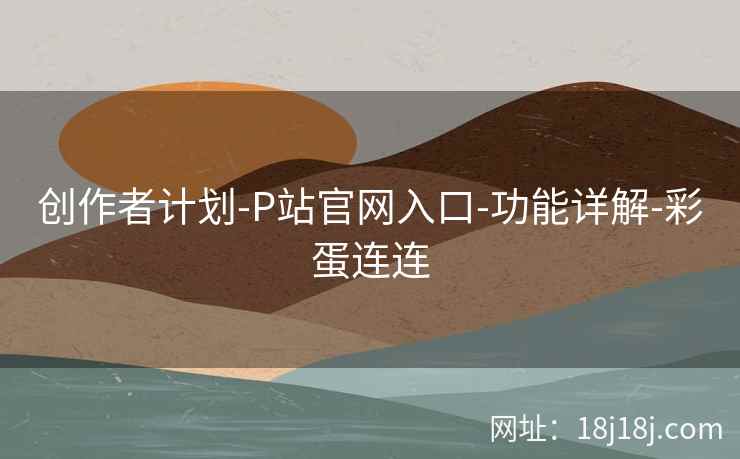 创作者计划-P站官网入口-功能详解-彩蛋连连