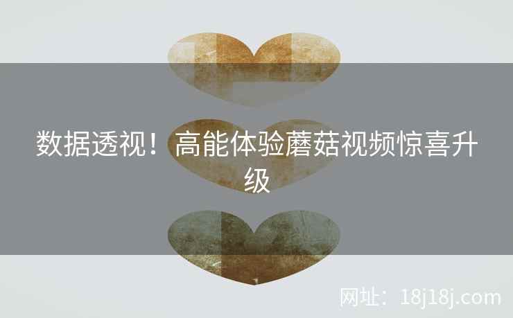 数据透视！高能体验蘑菇视频惊喜升级