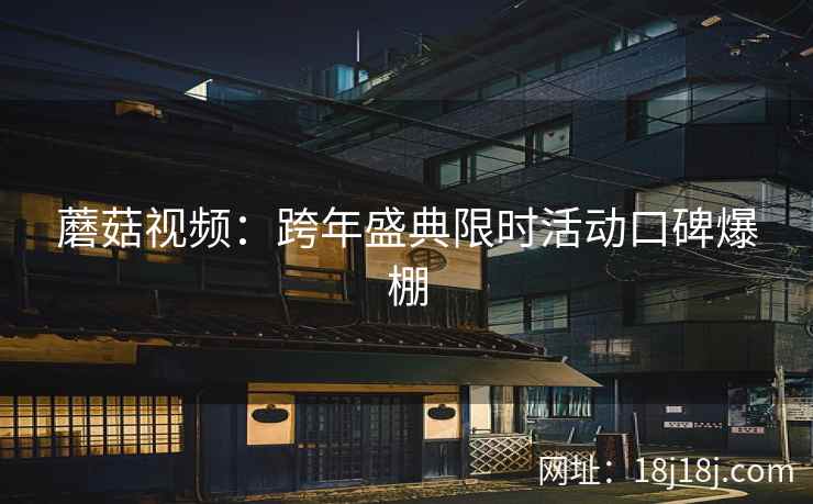 蘑菇视频：跨年盛典限时活动口碑爆棚