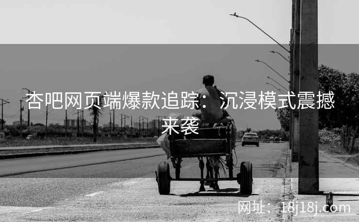 杏吧网页端爆款追踪：沉浸模式震撼来袭