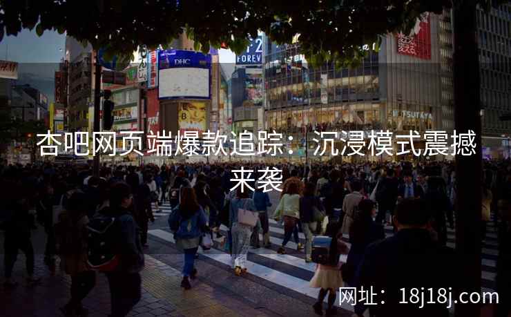 杏吧网页端爆款追踪：沉浸模式震撼来袭