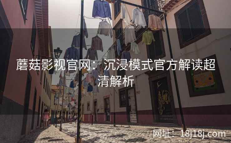 蘑菇影视官网：沉浸模式官方解读超清解析