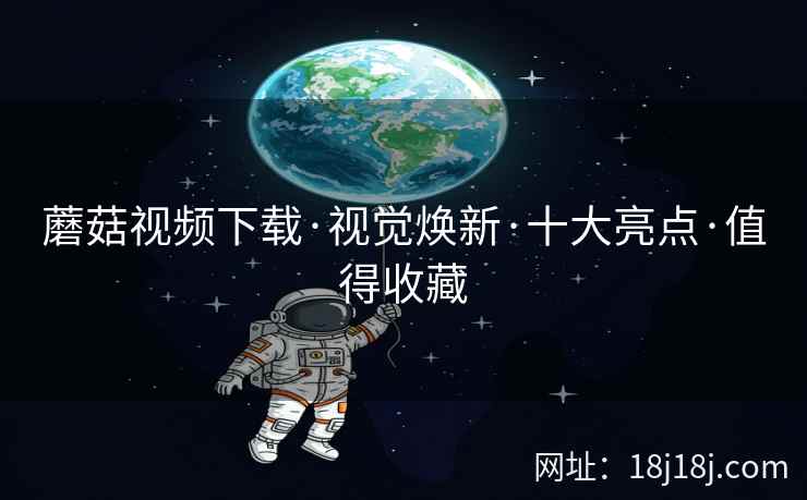 蘑菇视频下载·视觉焕新·十大亮点·值得收藏