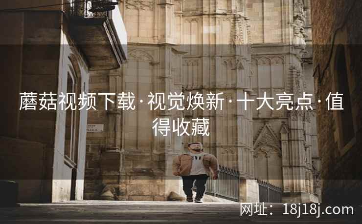 蘑菇视频下载·视觉焕新·十大亮点·值得收藏