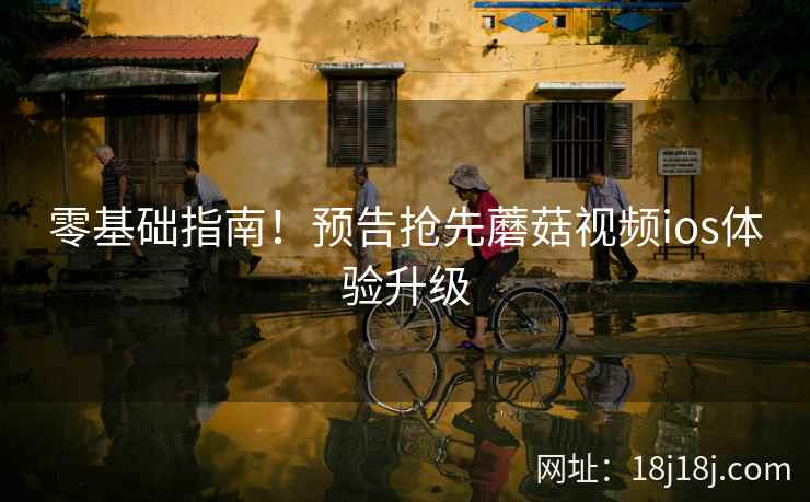 零基础指南！预告抢先蘑菇视频ios体验升级