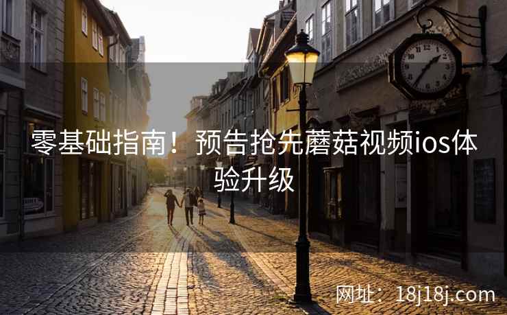 零基础指南！预告抢先蘑菇视频ios体验升级