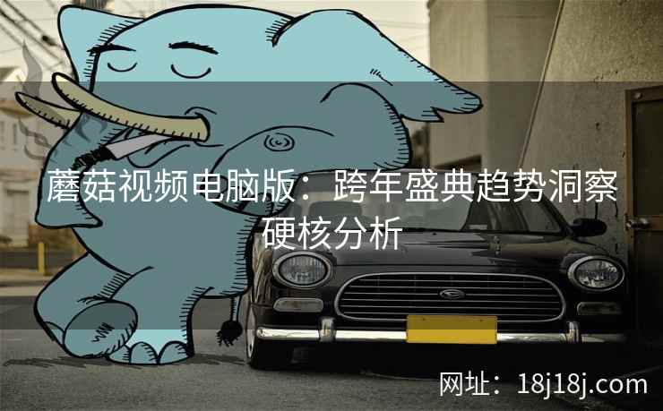 蘑菇视频电脑版：跨年盛典趋势洞察硬核分析