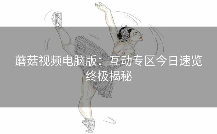 蘑菇视频电脑版：互动专区今日速览终极揭秘