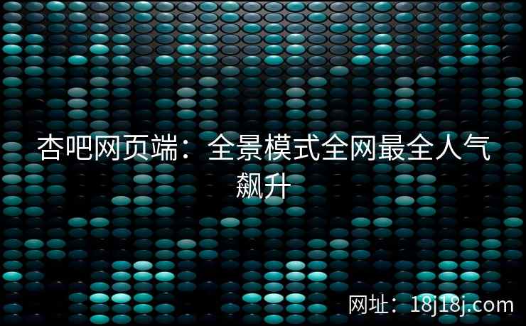 杏吧网页端：全景模式全网最全人气飙升