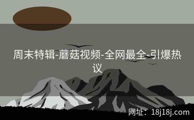 周末特辑-蘑菇视频-全网最全-引爆热议