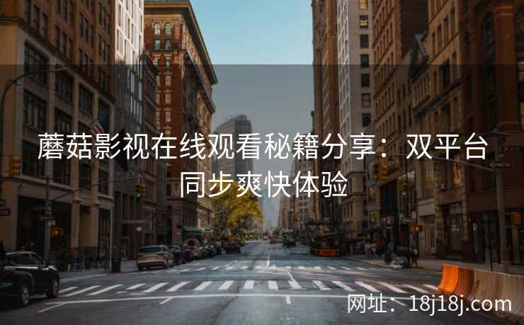 蘑菇影视在线观看秘籍分享：双平台同步爽快体验