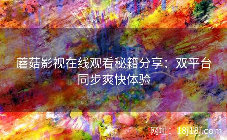 蘑菇影视在线观看秘籍分享：双平台同步爽快体验