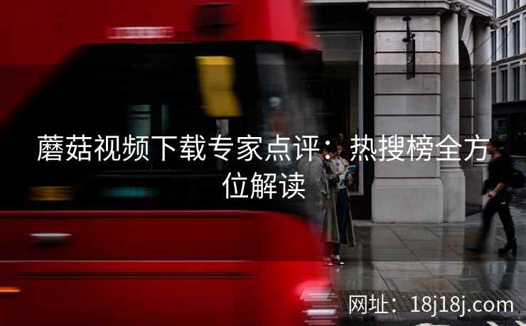 蘑菇视频下载专家点评：热搜榜全方位解读
