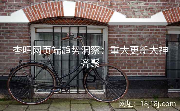 杏吧网页端趋势洞察：重大更新大神齐聚