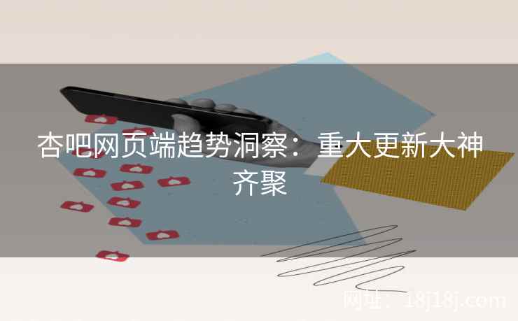 杏吧网页端趋势洞察：重大更新大神齐聚