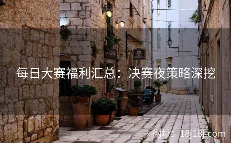 每日大赛福利汇总：决赛夜策略深挖