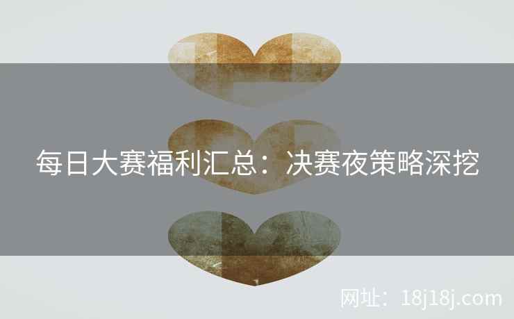 每日大赛福利汇总：决赛夜策略深挖