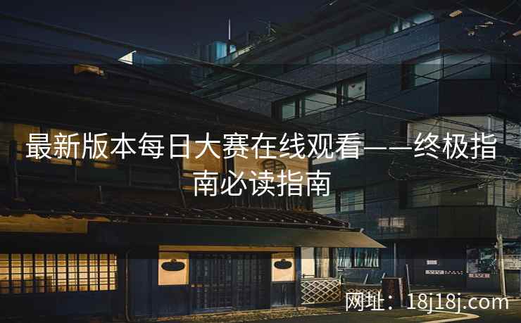最新版本每日大赛在线观看——终极指南必读指南