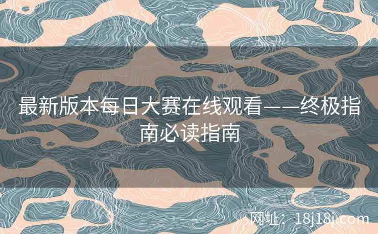 最新版本每日大赛在线观看——终极指南必读指南  第2张