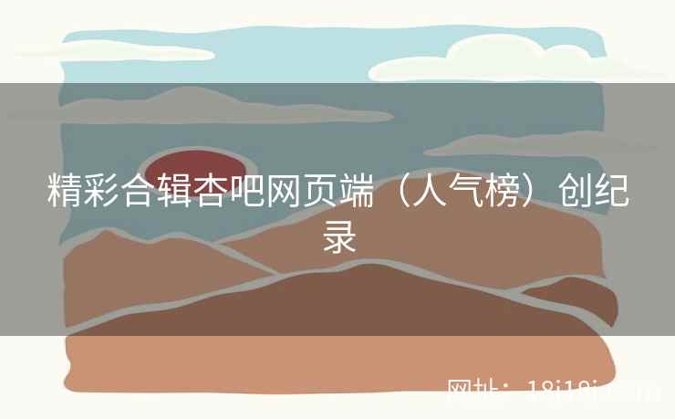 精彩合辑杏吧网页端（人气榜）创纪录