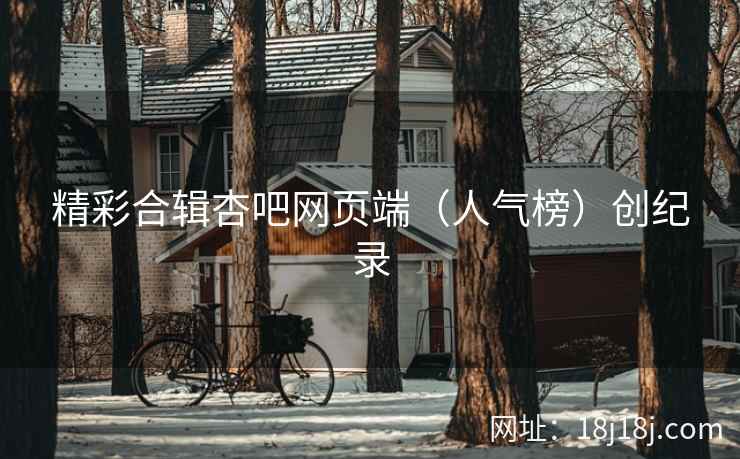 精彩合辑杏吧网页端（人气榜）创纪录