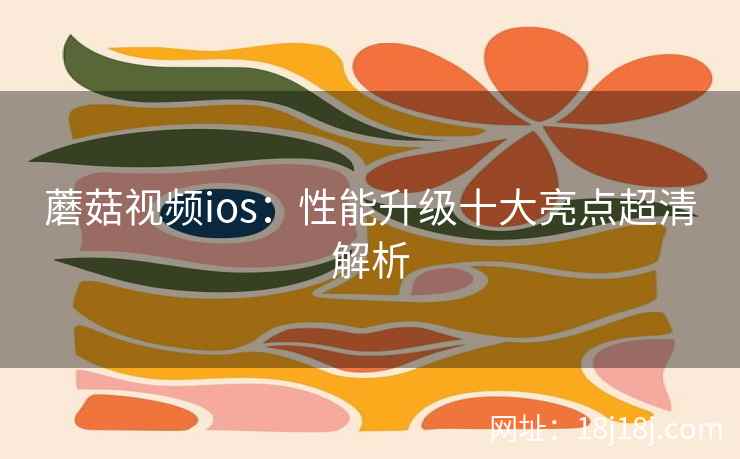 蘑菇视频ios：性能升级十大亮点超清解析