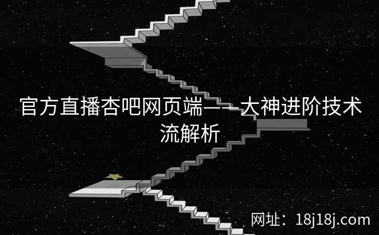 官方直播杏吧网页端——大神进阶技术流解析