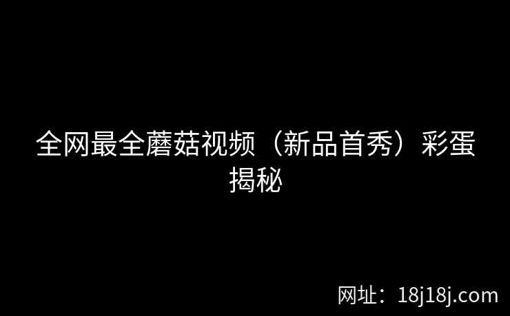 全网最全蘑菇视频（新品首秀）彩蛋揭秘
