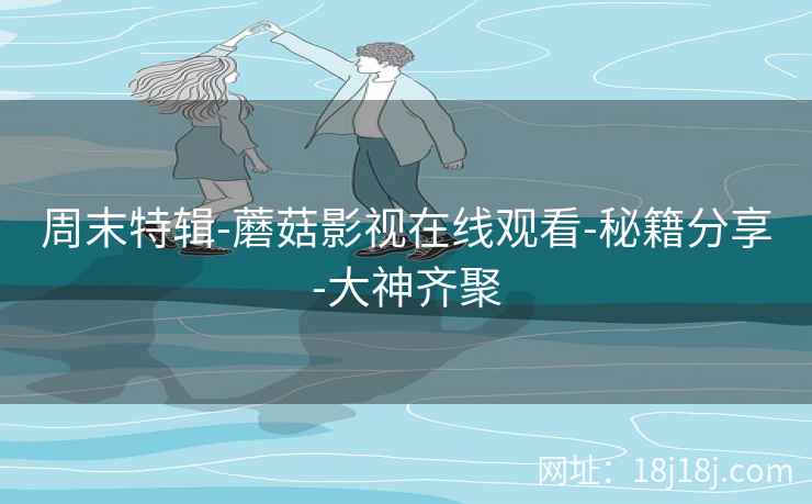 周末特辑-蘑菇影视在线观看-秘籍分享-大神齐聚