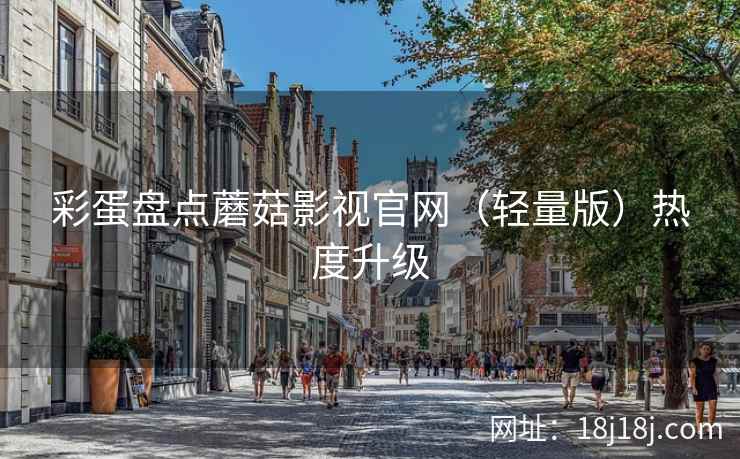 彩蛋盘点蘑菇影视官网（轻量版）热度升级