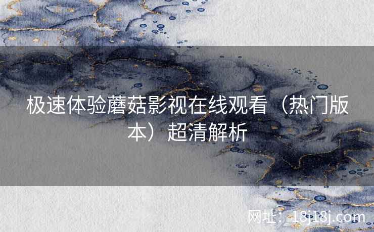 极速体验蘑菇影视在线观看（热门版本）超清解析