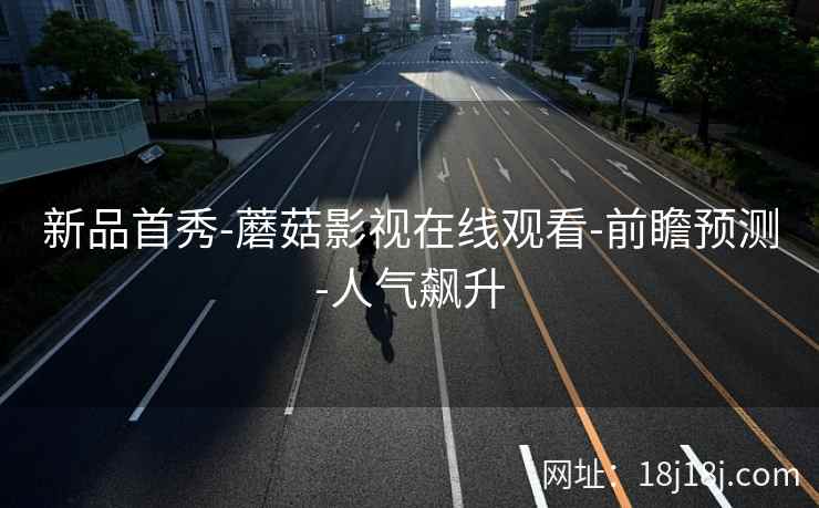 新品首秀-蘑菇影视在线观看-前瞻预测-人气飙升