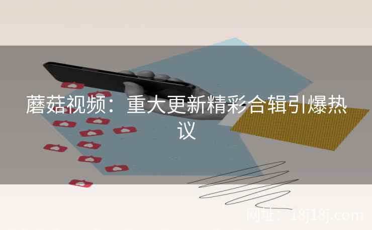 蘑菇视频：重大更新精彩合辑引爆热议