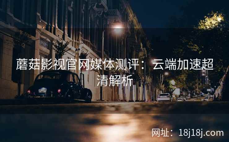 蘑菇影视官网媒体测评：云端加速超清解析
