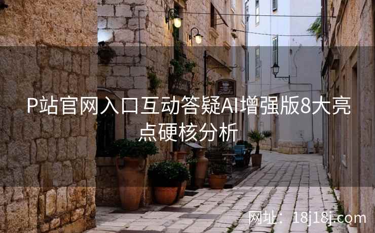 P站官网入口互动答疑AI增强版8大亮点硬核分析
