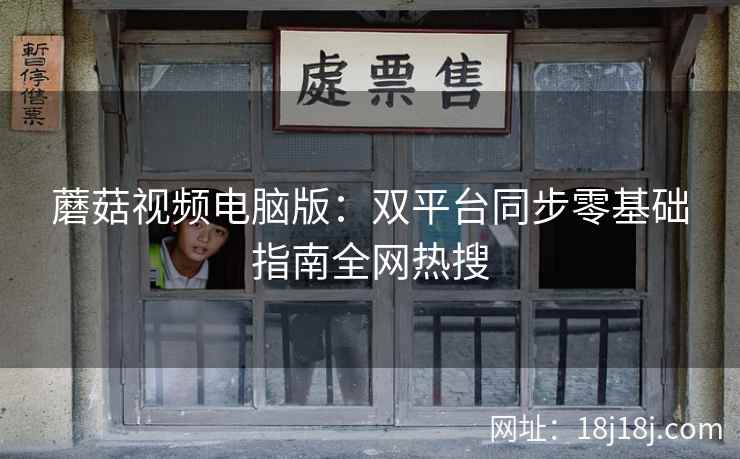 蘑菇视频电脑版：双平台同步零基础指南全网热搜