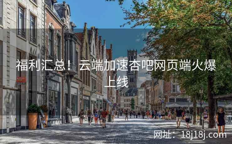 福利汇总！云端加速杏吧网页端火爆上线