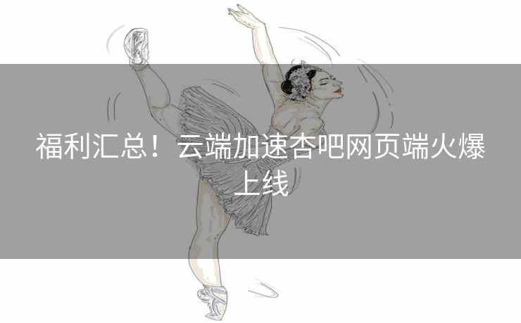 福利汇总！云端加速杏吧网页端火爆上线
