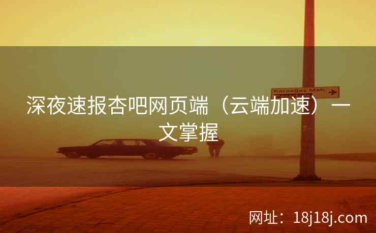深夜速报杏吧网页端（云端加速）一文掌握
