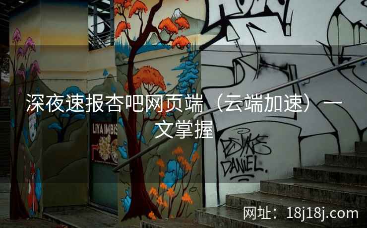 深夜速报杏吧网页端（云端加速）一文掌握