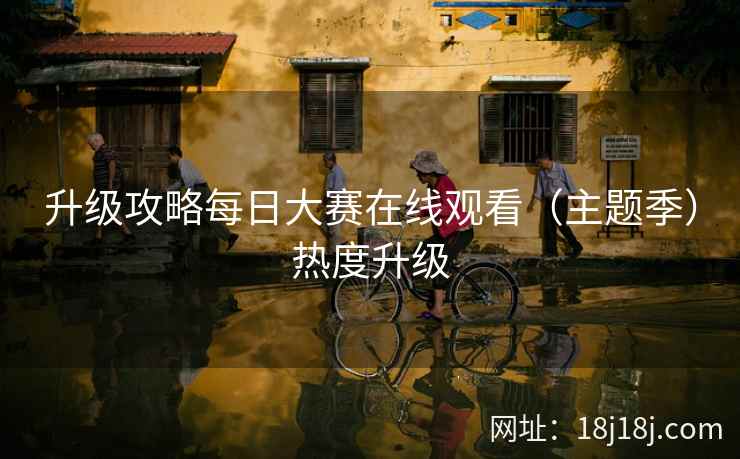 升级攻略每日大赛在线观看（主题季）热度升级