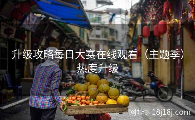升级攻略每日大赛在线观看（主题季）热度升级