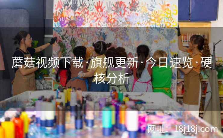 蘑菇视频下载·旗舰更新·今日速览·硬核分析