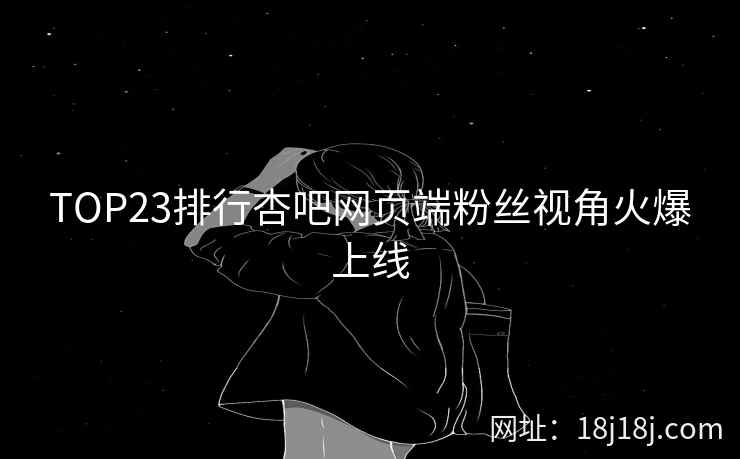 TOP23排行杏吧网页端粉丝视角火爆上线