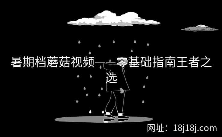 暑期档蘑菇视频——零基础指南王者之选