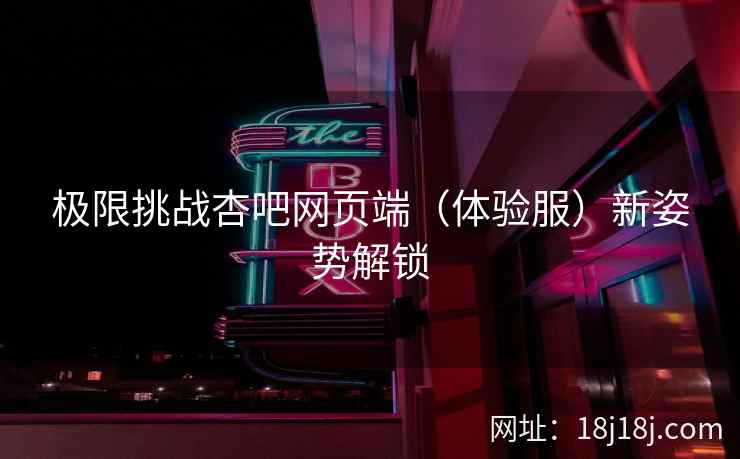 极限挑战杏吧网页端（体验服）新姿势解锁