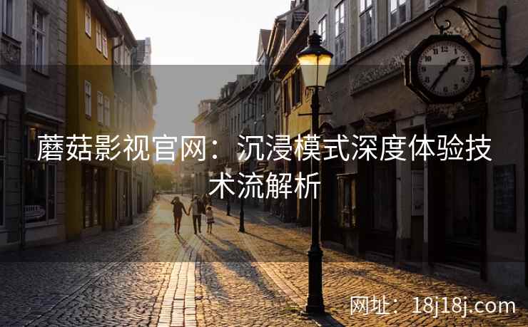 蘑菇影视官网：沉浸模式深度体验技术流解析