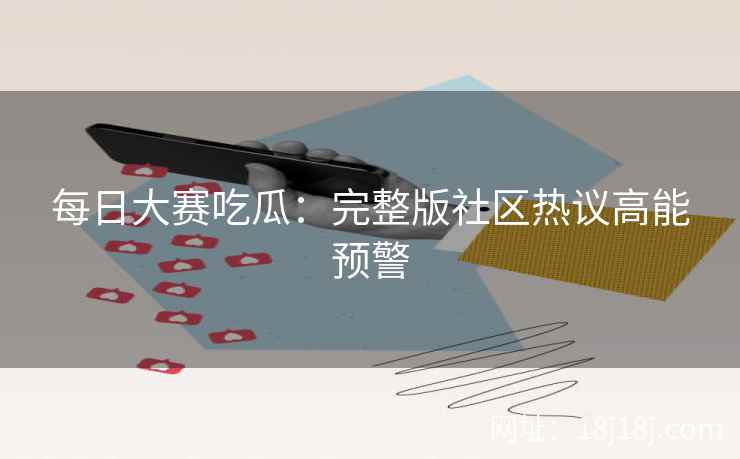 每日大赛吃瓜：完整版社区热议高能预警
