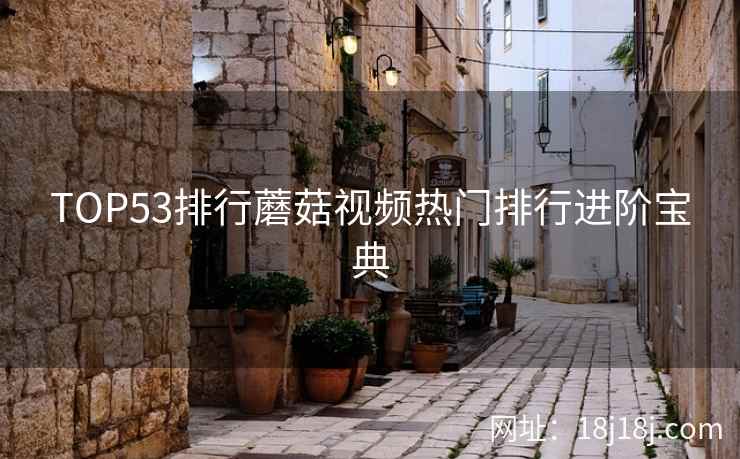 TOP53排行蘑菇视频热门排行进阶宝典